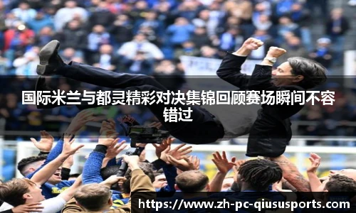 国际米兰与都灵精彩对决集锦回顾赛场瞬间不容错过