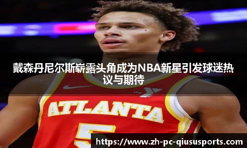 戴森丹尼尔斯崭露头角成为NBA新星引发球迷热议与期待