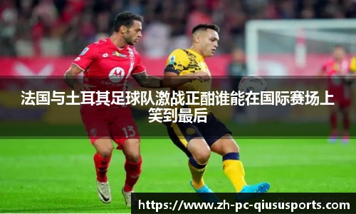 法国与土耳其足球队激战正酣谁能在国际赛场上笑到最后
