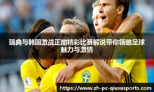 瑞典与韩国激战正酣精彩比赛解说带你领略足球魅力与激情